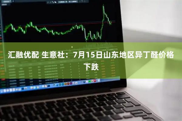 汇融优配 生意社：7月15日山东地区异丁醛价格下跌