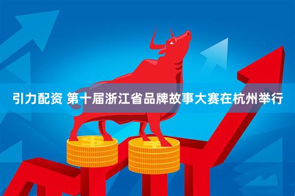 引力配资 第十届浙江省品牌故事大赛在杭州举行