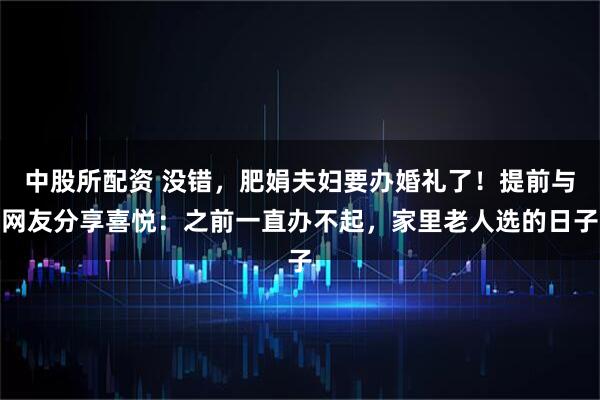 中股所配资 没错，肥娟夫妇要办婚礼了！提前与网友分享喜悦：之前一直办不起，家里老人选的日子