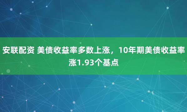 安联配资 美债收益率多数上涨，10年期美债收益率涨1.93个基点