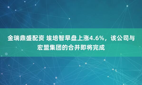 金瑞鼎盛配资 埃培智早盘上涨4.6%，该公司与宏盟集团的合并即将完成