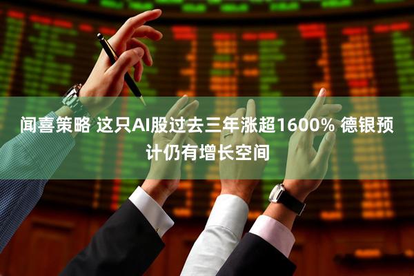 闻喜策略 这只AI股过去三年涨超1600% 德银预计仍有增长空间