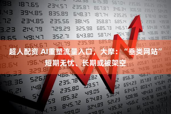 超人配资 AI重塑流量入口，大摩：“垂类网站”短期无忧、长期或被架空