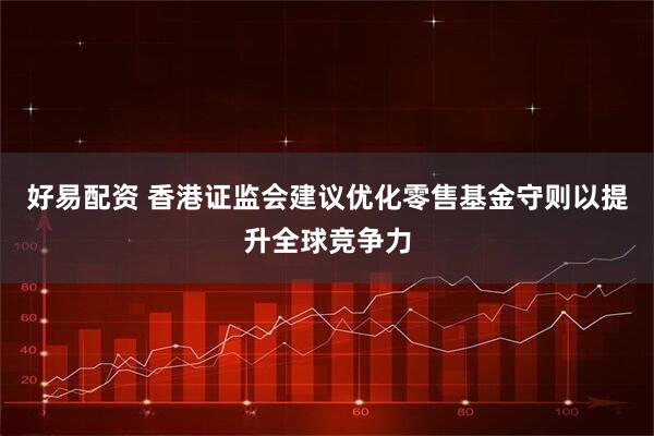 好易配资 香港证监会建议优化零售基金守则以提升全球竞争力