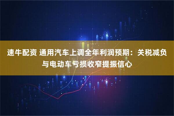 速牛配资 通用汽车上调全年利润预期：关税减负与电动车亏损收窄提振信心