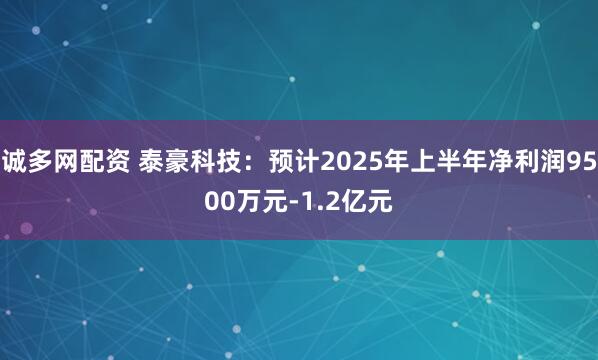 诚多网配资 泰豪科技：预计2025年上半年净利润9500万元-1.2亿元
