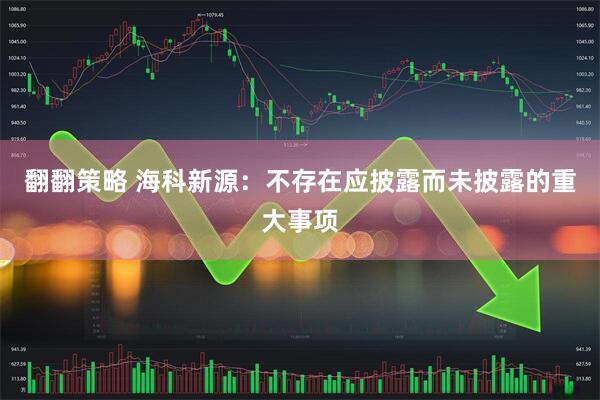 翻翻策略 海科新源：不存在应披露而未披露的重大事项