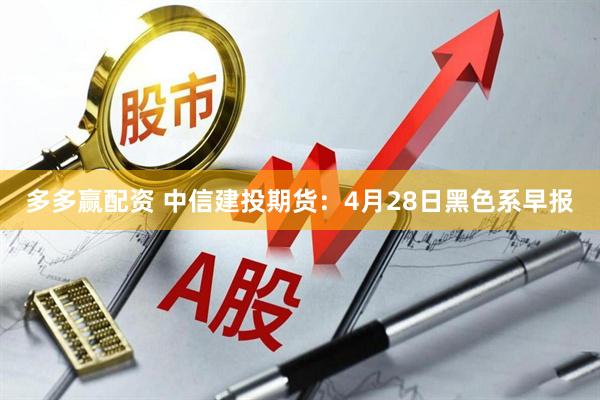 多多赢配资 中信建投期货：4月28日黑色系早报