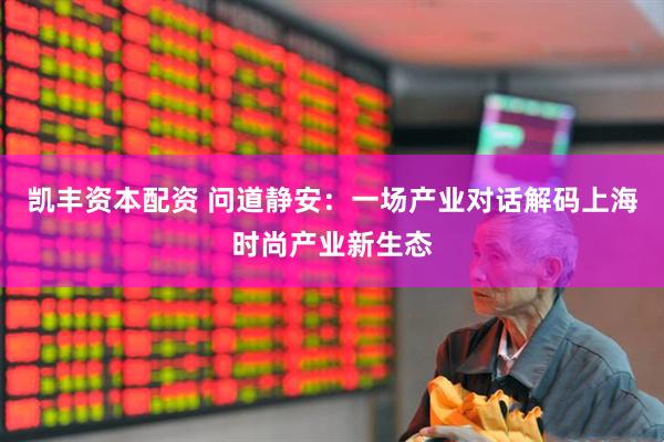 凯丰资本配资 问道静安：一场产业对话解码上海时尚产业新生态